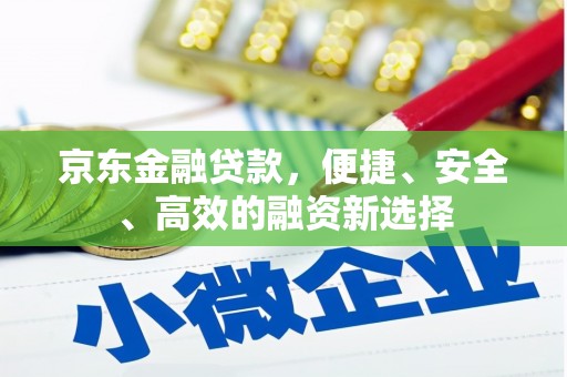 三义京东金融贷款，便捷、安全、高效的融资新选择